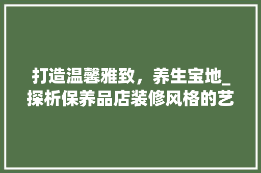 打造温馨雅致，养生宝地_探析保养品店装修风格的艺术与科学