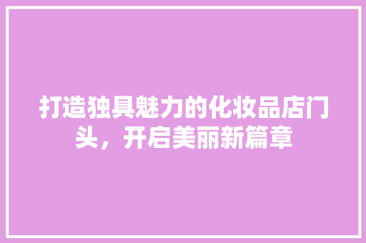 打造独具魅力的化妆品店门头，开启美丽新篇章 中式风格装饰