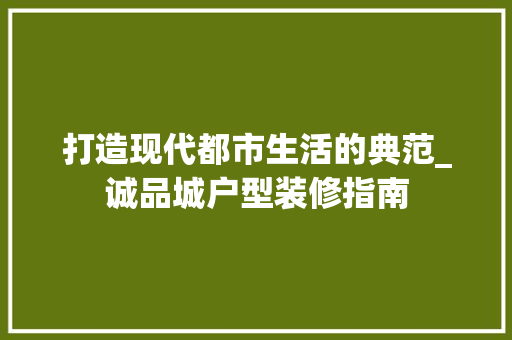 打造现代都市生活的典范_诚品城户型装修指南 中式风格装饰