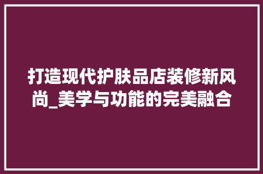 打造现代护肤品店装修新风尚_美学与功能的完美融合 中式风格装饰