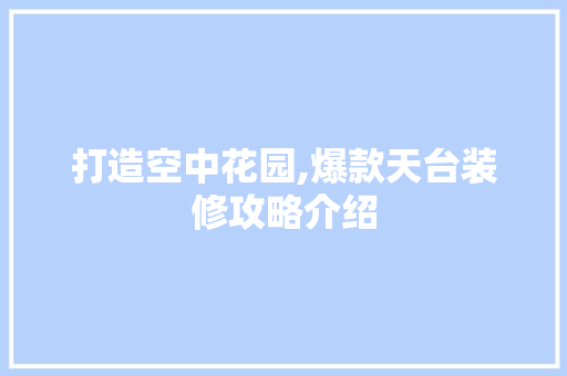 打造空中花园,爆款天台装修攻略介绍