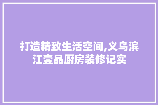 打造精致生活空间,义乌滨江壹品厨房装修记实 现代风格装饰