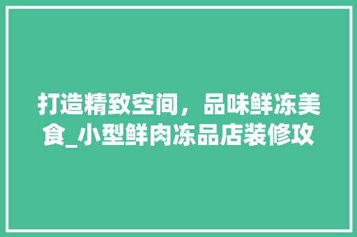 打造精致空间，品味鲜冻美食_小型鲜肉冻品店装修攻略 客厅装修