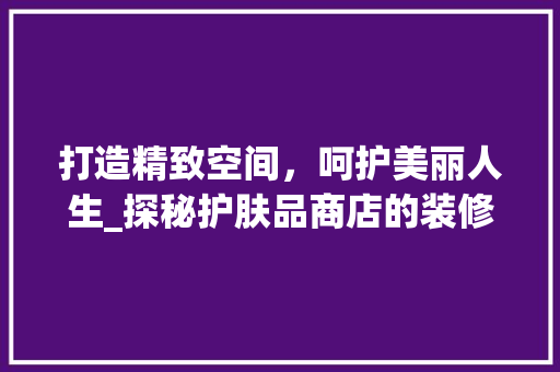 打造精致空间，呵护美丽人生_探秘护肤品商店的装修风格 软装设计