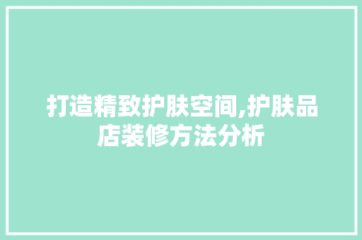 打造精致护肤空间,护肤品店装修方法分析 现代风格装饰