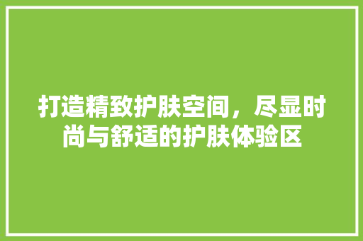 打造精致护肤空间，尽显时尚与舒适的护肤体验区 木雕艺术