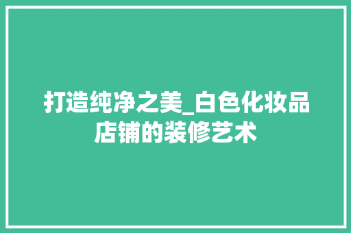 打造纯净之美_白色化妆品店铺的装修艺术 家居装修