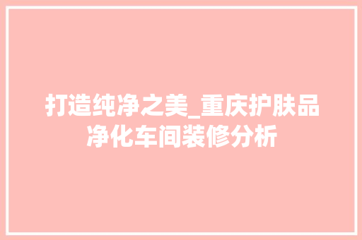 打造纯净之美_重庆护肤品净化车间装修分析 中式风格装饰
