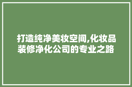 打造纯净美妆空间,化妆品装修净化公司的专业之路