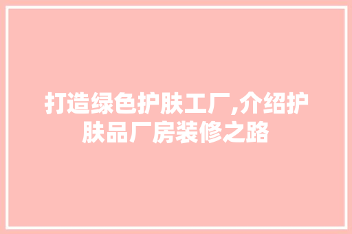 打造绿色护肤工厂,介绍护肤品厂房装修之路