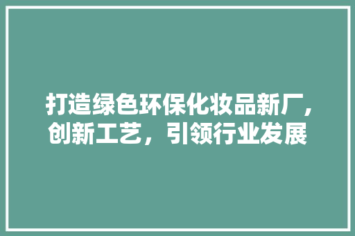 打造绿色环保化妆品新厂,创新工艺，引领行业发展 地板材料