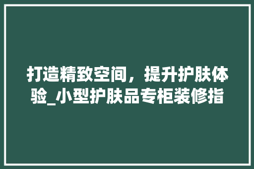 打造精致空间，提升护肤体验_小型护肤品专柜装修指南 地板材料