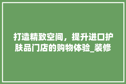 打造精致空间，提升进口护肤品门店的购物体验_装修设计与步骤分析 中式风格装饰