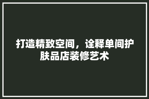 打造精致空间，诠释单间护肤品店装修艺术