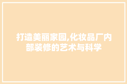 打造美丽家园,化妆品厂内部装修的艺术与科学