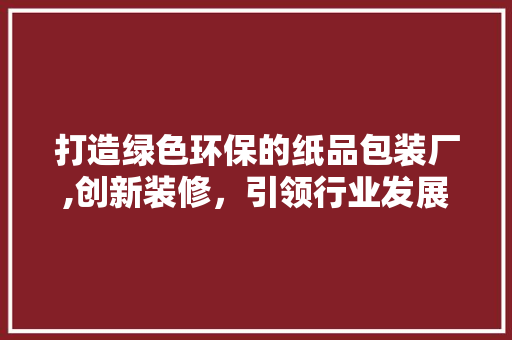 打造绿色环保的纸品包装厂,创新装修，引领行业发展