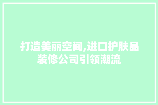 打造美丽空间,进口护肤品装修公司引领潮流