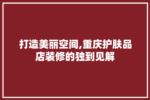 打造美丽空间,重庆护肤品店装修的独到见解 地板材料