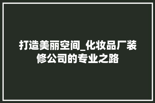 打造美丽空间_化妆品厂装修公司的专业之路 家居装修