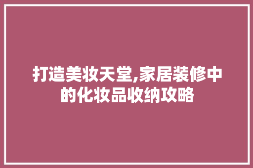 打造美妆天堂,家居装修中的化妆品收纳攻略 室内设计