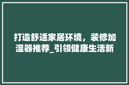 打造舒适家居环境，装修加湿器推荐_引领健康生活新风尚