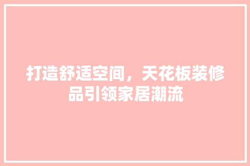 打造舒适空间，天花板装修品引领家居潮流