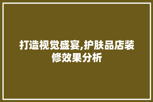 打造视觉盛宴,护肤品店装修效果分析 家居装修