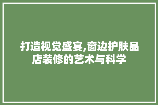 打造视觉盛宴,窗边护肤品店装修的艺术与科学 中式风格装饰