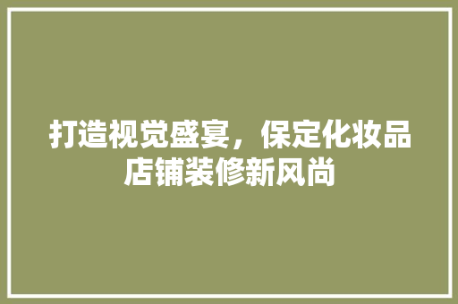 打造视觉盛宴，保定化妆品店铺装修新风尚