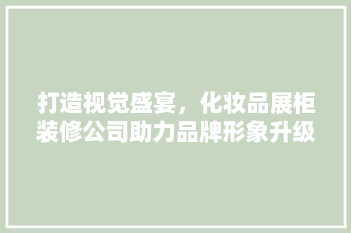 打造视觉盛宴，化妆品展柜装修公司助力品牌形象升级 地板材料