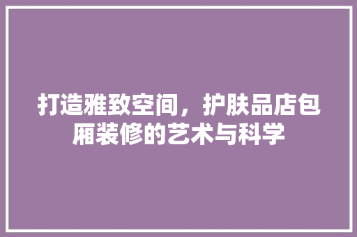 打造雅致空间，护肤品店包厢装修的艺术与科学 卧室装修