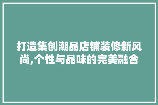 打造集创潮品店铺装修新风尚,个性与品味的完美融合 室内设计