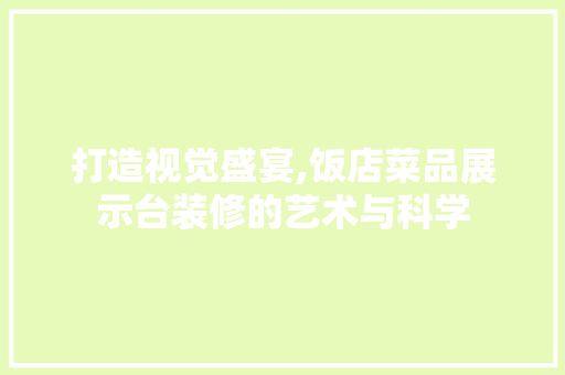 打造视觉盛宴,饭店菜品展示台装修的艺术与科学 现代风格装饰