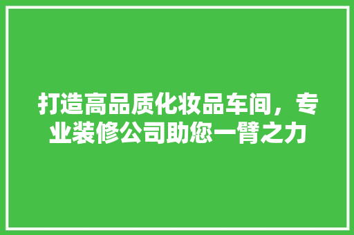 打造高品质化妆品车间，专业装修公司助您一臂之力 木雕艺术