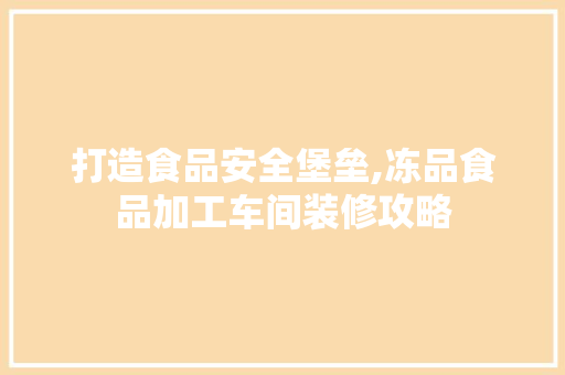 打造食品安全堡垒,冻品食品加工车间装修攻略 家居装修