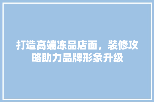 打造高端冻品店面，装修攻略助力品牌形象升级 软装设计