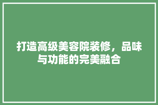打造高级美容院装修，品味与功能的完美融合