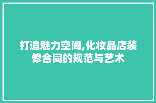 打造魅力空间,化妆品店装修合同的规范与艺术 客厅装修