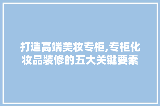 打造高端美妆专柜,专柜化妆品装修的五大关键要素 家居装修