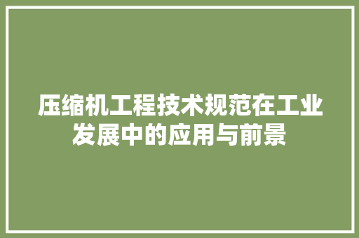 压缩机工程技术规范在工业发展中的应用与前景 家居装修