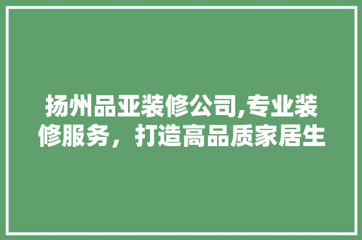 扬州品亚装修公司,专业装修服务，打造高品质家居生活 软装设计