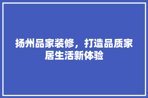 扬州品家装修，打造品质家居生活新体验
