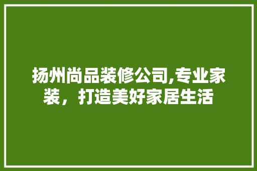 扬州尚品装修公司,专业家装，打造美好家居生活 地板材料