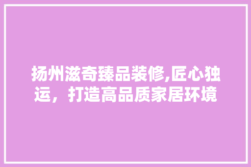 扬州滋奇臻品装修,匠心独运，打造高品质家居环境 地板材料