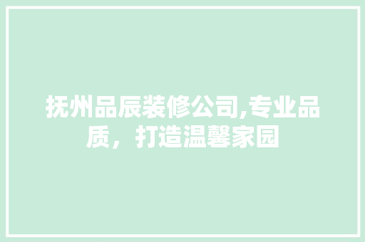 抚州品辰装修公司,专业品质，打造温馨家园