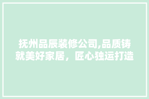 抚州品辰装修公司,品质铸就美好家居，匠心独运打造温馨生活