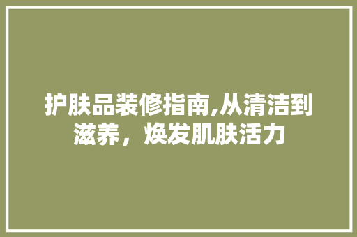 护肤品装修指南,从清洁到滋养，焕发肌肤活力