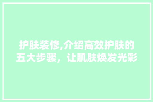 护肤装修,介绍高效护肤的五大步骤，让肌肤焕发光彩 软装设计