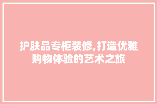 护肤品专柜装修,打造优雅购物体验的艺术之旅 木雕艺术