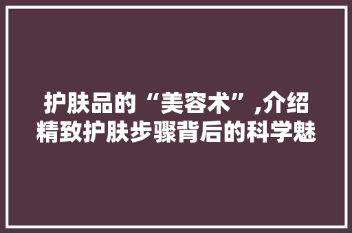 护肤品的“美容术”,介绍精致护肤步骤背后的科学魅力 家居装修